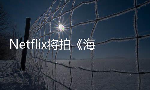 Netflix將拍《海賊王》真人劇集 第一集標題曝光