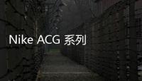 Nike ACG 系列全新 ACG Zoom Terra Zaherra 機能跑鞋驚喜亮相