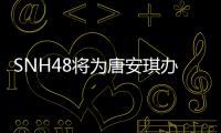 SNH48將為唐安琪辦祈福演唱會 門票全數捐給其復健【娛樂新聞】風尚中國網