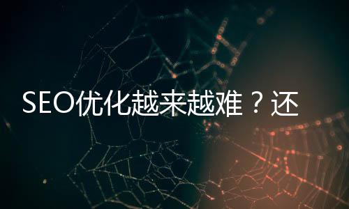 SEO優化越來越難？還是SEO優化從業者能力不行？