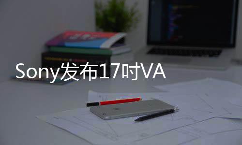 Sony發布17吋VAIOE17筆電并會給E14P加入可觸控螢幕