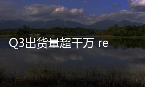 Q3出貨量超千萬 realme成大部分國家成長較快的智能手機品牌,國際動態