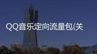 QQ音樂定向流量包(關于QQ音樂定向流量包簡述)