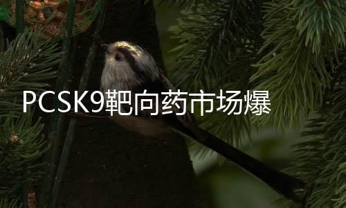 PCSK9靶向藥市場爆發在即 10億美元重磅產品已出現