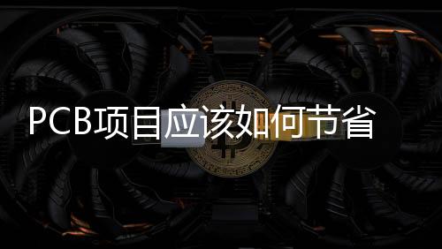 PCB項目應該如何節省成本，這回終于知道了！