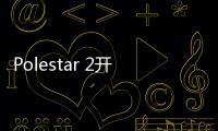 Polestar 2開始正式生產 計劃于8月交付