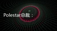 Polestar總裁：北美成為品牌全球最熱門市場(chǎng)