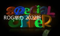 ROG舉辦 2022新品發布會，筆記本實現全面升級