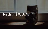 Redmi電視A75 2024年推出配備75英寸4K 120Hz顯示屏