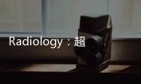 Radiology：超聲衰減成像在非酒精性脂肪性肝炎診斷中的應(yīng)用