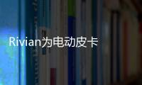 Rivian為電動皮卡的可拆卸輔助電池申請專利