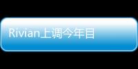 Rivian上調今年目標產量至6.2萬輛