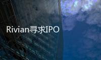 Rivian尋求IPO 估值或達700億美元