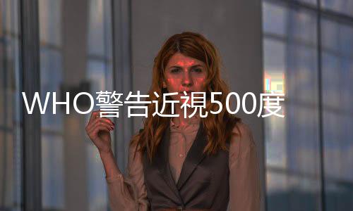 WHO警告近視500度以上有失明風險，2050年全球估計將有50億人口近視