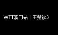 WTT澳門站丨王楚欽3比2逆轉張禹珍 晉級四強將戰張本智和