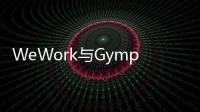 WeWork與Gympass簽署共享辦公空間協議 軟銀是后者股東