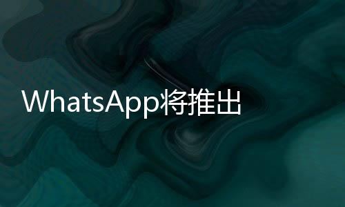 WhatsApp將推出新功能 允許用戶共享長達(dá)1分鐘的視頻作為狀態(tài)更新