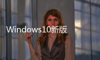 Windows10新版發布第一正式版最后一更