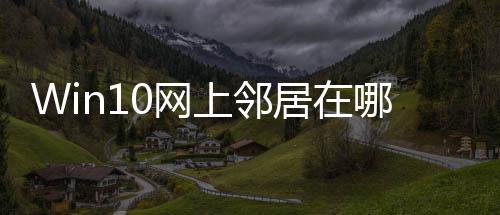 Win10網上鄰居在哪? Win10桌面顯示網上鄰居網絡圖標方法和技巧