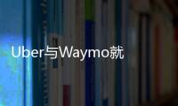 Uber與Waymo就自動駕駛技術訴訟案達成和解