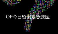 TOP今日昏倒緊急送醫 目前意識尚未恢復