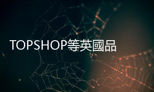 TOPSHOP等英國品牌搖搖欲墜，不敵電商的零售業該如何在疫情下倖存？