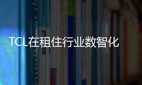 TCL在租住行業數智化建設分享