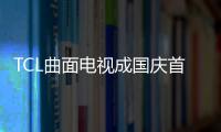 TCL曲面電視成國(guó)慶首選 三重驚喜等你拿