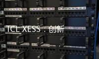 TCL XESS：創(chuàng)新是高端品牌的支撐力