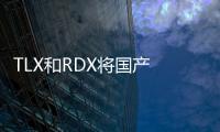 TLX和RDX將國產 解讀廣汽Acura新車規劃