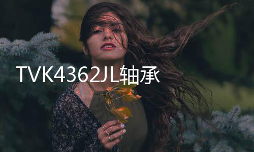 TVK4362JL軸承(關(guān)于TVK4362JL軸承簡(jiǎn)述)