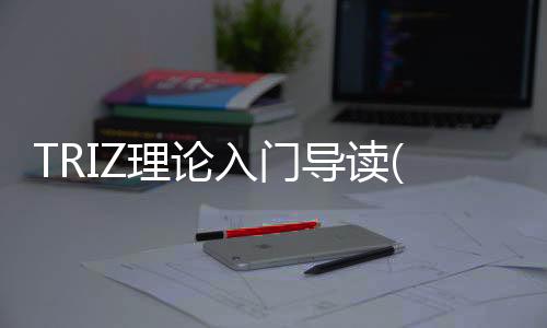 TRIZ理論入門導(dǎo)讀(關(guān)于TRIZ理論入門導(dǎo)讀簡(jiǎn)述)