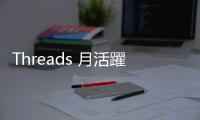 Threads 月活躍用戶逾 1.75 億，Meta 考慮明年引進廣告創造收入