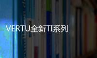 VERTU全新TI系列耀世上市【數碼&手機】風尚中國網