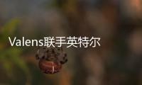 Valens聯手英特爾代工服務，運用前沿工藝制造MIPI A