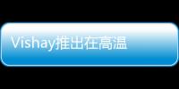 Vishay推出在高溫應用下提高設計靈活性、節省電路板空間的鋁電容器