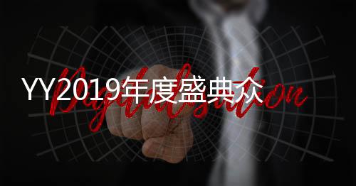 YY2019年度盛典眾主播驚艷開嗓，唱功實力堪比明星歌手