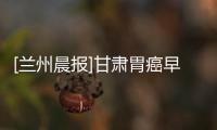 [蘭州晨報]甘肅胃癌早期發現率不足5%應納入常規體檢