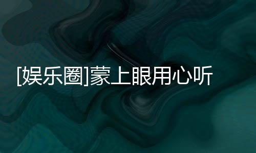 [娛樂圈]蒙上眼用心聽 主VI勝利(關于[娛樂圈]蒙上眼用心聽 主VI勝利簡述)