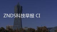 ZNDS科技早報 CITE 2017今天結束；易到周航加盟順為資本