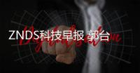 ZNDS科技早報 郭臺銘承認欲收購東芝：我們有夏普經驗