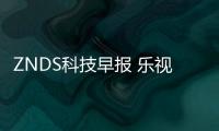 ZNDS科技早報 樂視網TV版將更名，內容移至CIBN播控平臺