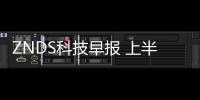 ZNDS科技早報 上半年彩電銷量2181萬臺;樂視董事長今日選出