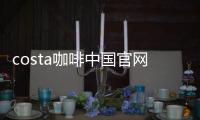 costa咖啡中國官網（costa咖啡中文叫什么）