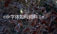 cdr字體如何傾斜（cdr字體怎么傾斜）