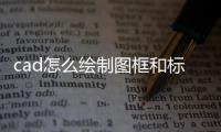 cad怎么繪制圖框和標(biāo)題欄，cad怎么繪立體圖