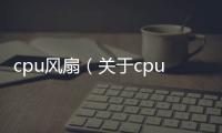 cpu風扇（關于cpu風扇的基本情況說明介紹）