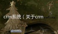 crm系統(tǒng)（關(guān)于crm系統(tǒng)的基本情況說明介紹）