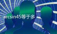 arcsin45等于多少（sin45 等于多少）