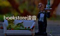 bookstore讀音是什么（bookstore怎么讀音）